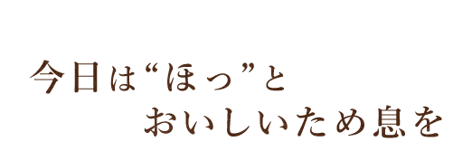 今日は“ほっ”とおいしいため息を